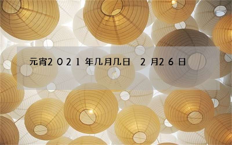 元宵2021年几月几日 2月26日